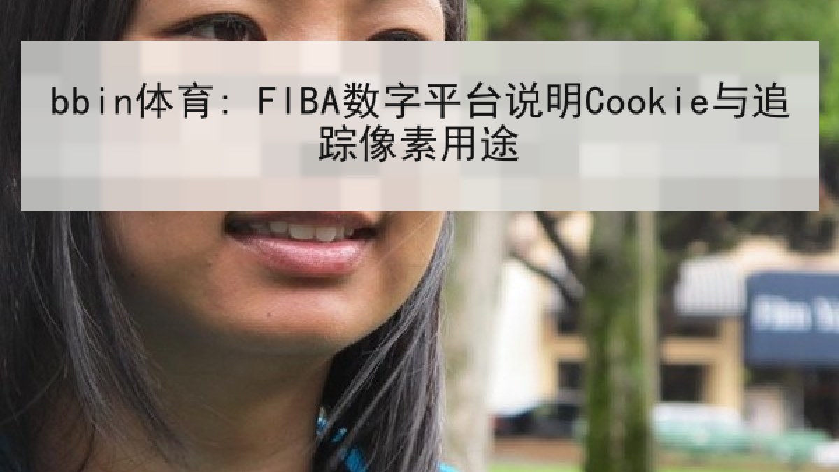 bbin体育: FIBA数字平台说明Cookie与追踪像素用途 bbin体育: FIBA数字平台说明Cookie与追踪像素用途