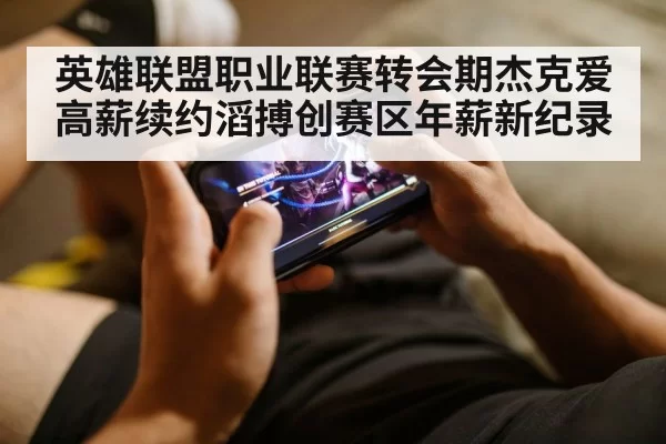 英雄联盟职业联赛转会期杰克爱高薪续约滔搏创赛区年薪新纪录