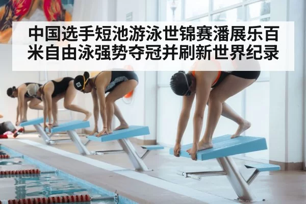 中国选手短池游泳世锦赛潘展乐百米自由泳强势夺冠并刷新世界纪录