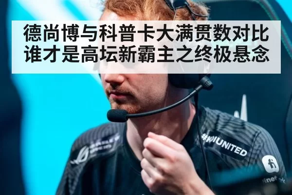 德尚博与科普卡大满贯数对比谁才是高坛新霸主之终极悬念