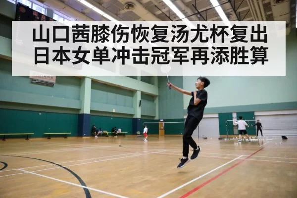 山口茜膝伤恢复汤尤杯复出 日本女单冲击冠军再添胜算