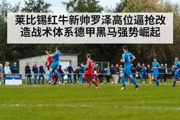 莱比锡红牛新帅罗泽高位逼抢改造战术体系德甲黑马强势崛起
