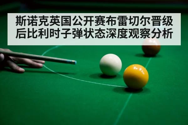 斯诺克英国公开赛布雷切尔晋级后比利时子弹状态深度观察分析