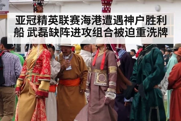 亚冠精英联赛海港遭遇神户胜利船 武磊缺阵进攻组合被迫重洗牌