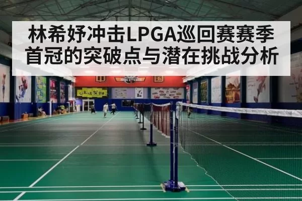 林希妤冲击LPGA巡回赛赛季首冠的突破点与潜在挑战分析